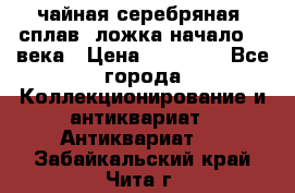 чайная серебряная (сплав) ложка начало 20 века › Цена ­ 50 000 - Все города Коллекционирование и антиквариат » Антиквариат   . Забайкальский край,Чита г.